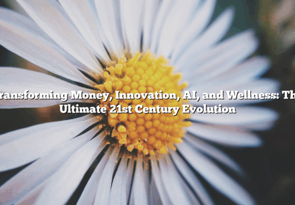 Transforming Money, Innovation, AI, and Wellness: The Ultimate 21st Century Evolution