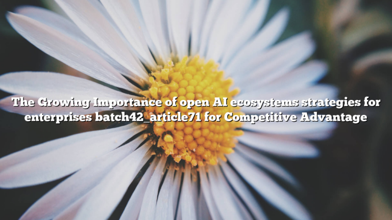 The Growing Importance of open AI ecosystems strategies for enterprises batch42_article71 for Competitive Advantage